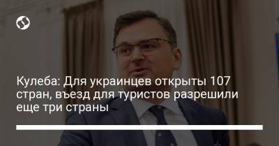 Дмитрий Кулеб - Кулеба: Для украинцев открыты 107 стран, въезд для туристов разрешили еще три страны - liga.net