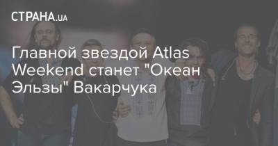 Главной звездой Atlas Weekend станет "Океан Эльзы" Вакарчука - strana.ua - Киев