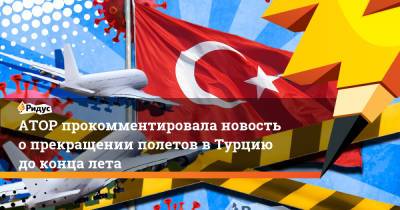 Дмитрий Горин - АТОР прокомментировала новость о прекращении полетов в Турцию до конца лета - ridus.ru - Россия - Турция