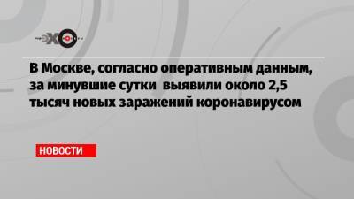 Александр Беглов - В Москве, согласно оперативным данным, за минувшие сутки выявили около 2,5 тысяч новых заражений коронавирусом - echo.msk.ru - Санкт-Петербург - Москва