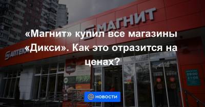 «Магнит» купил все магазины «Дикси». Как это отразится на ценах? - news.mail.ru - Россия - Санкт-Петербург - Москва