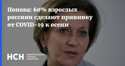 Анна Попова - Попова: 60% взрослых россиян сделают прививку от COVID-19 к осени - nsn.fm - Россия