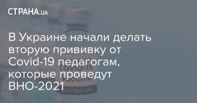 В Украине начали делать вторую прививку от Covid-19 педагогам, которые проведут ВНО-2021 - strana.ua