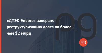 «ДТЭК Энерго» завершил реструктуризацию долга на более чем $2 млрд - thepage.ua