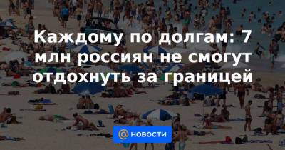 Каждому по долгам: 7 млн россиян не смогут отдохнуть за границей - news.mail.ru
