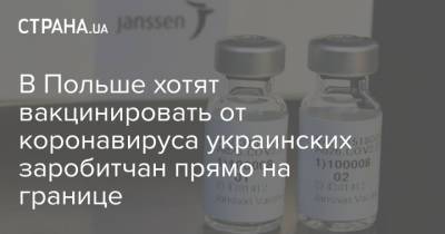 Станислав Мазур - В Польше хотят вакцинировать от коронавируса украинских заробитчан прямо на границе - strana.ua - Польша - Дания