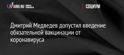 Дмитрий Медведев - Дмитрий Медведев допустил введение обязательной вакцинации от коронавируса - ivbg.ru - Россия