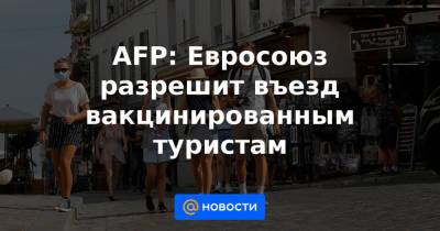 AFP: Евросоюз разрешит въезд вакцинированным туристам - news.mail.ru