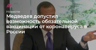 Медведев допустил ведение обязательной вакцинации от COVID-19 в России - tvrain.ru - Россия