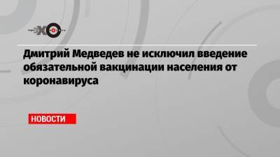 Дмитрий Медведев - Дмитрий Медведев не исключил введение обязательной вакцинации населения от коронавируса - echo.msk.ru - Россия
