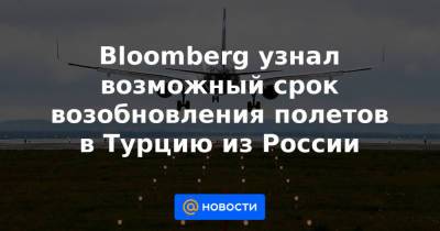 Bloomberg узнал возможный срок возобновления полетов в Турцию из России - news.mail.ru - Россия - Турция - Анкара