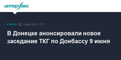 В Донецке анонсировали новое заседание ТКГ по Донбассу 9 июня - interfax.ru - Москва - Украина - Днр - Донецк