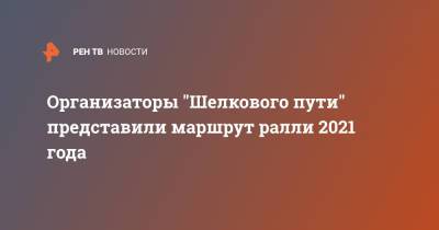 Организаторы "Шелкового пути" представили маршрут ралли 2021 года - ren.tv - Омск - Монголия