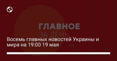 Восемь главных новостей Украины и мира на 19:00 19 мая - liga.net - Китай - Евросоюз