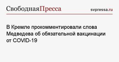 Дмитрий Песков - Дмитрий Медведев - В Кремле прокомментировали слова Медведева об обязательной вакцинации от COVID-19 - svpressa.ru - Россия - Президент