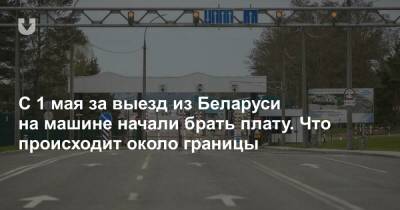 С 1 мая за выезд из Беларуси на машине начали брать плату. Что происходит около границы - news.tut.by - Гродненская обл.