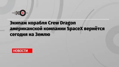 Экипаж корабля Crew Dragon американской компании SpaceX вернётся сегодня на Землю - echo.msk.ru - Москва