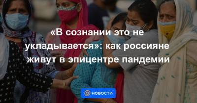 «В сознании это не укладывается»: как россияне живут в эпицентре пандемии - news.mail.ru - Россия - Нью-Дели
