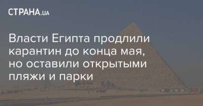 Власти Египта продлили карантин до конца мая, но оставили открытыми пляжи и парки - strana.ua - Египет