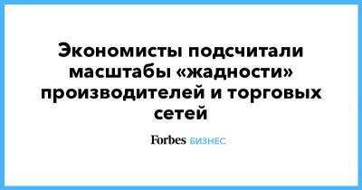 Экономисты подсчитали масштабы «жадности» производителей и торговых сетей - forbes.ru