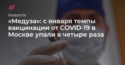 «Медуза»: с января темпы вакцинации от COVID-19 в Москве упали в четыре раза - tvrain.ru - Москва