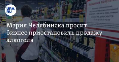 Мэрия Челябинска просит бизнес приостановить продажу алкоголя - ura.news - Челябинск - Пресс-Служба
