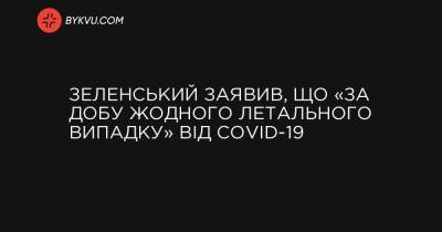 Зеленський заявив, що «за добу жодного летального випадку» від COVID-19 - bykvu.com - Президент