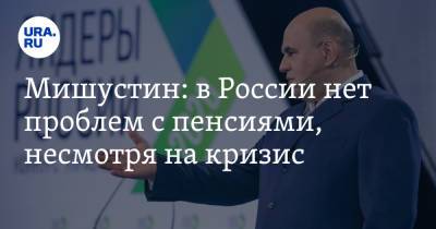 Михаил Мишустин - Мишустин: в России нет проблем с пенсиями, несмотря на кризис - ura.news - Россия