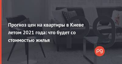 Прогноз цен на квартиры в Киеве летом 2021 года: что будет со стоимостью жилья - thepage.ua - Киев