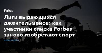 Лиги выдающихся джентельменов: как участники списка Forbes заново изобретают спорт - forbes.ru