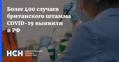 Александр Горелов - Более 400 случаев британского штамма COVID-19 выявили в РФ - nsn.fm - Россия