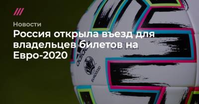 Алексей Сорокин - Россия открыла въезд для владельцев билетов на Евро-2020 - tvrain.ru - Россия - Санкт-Петербург