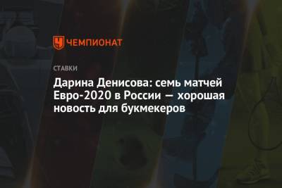 Дарина Денисова: семь матчей Евро-2020 в России — хорошая новость для букмекеров - championat.com - Россия - Санкт-Петербург