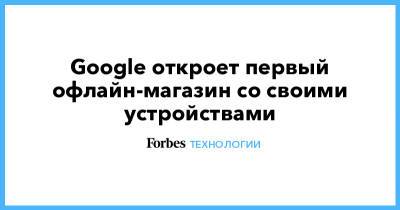 Google откроет первый офлайн-магазин со своими устройствами - forbes.ru - Нью-Йорк