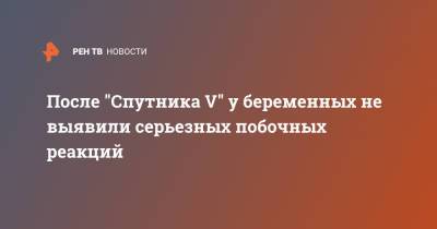 После "Спутника V" у беременных не выявили серьезных побочных реакций - ren.tv - Россия