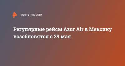 Регулярные рейсы Azur Air в Мексику возобновятся с 29 мая - ren.tv - Россия - Москва - Мексика