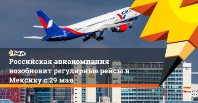 Российская авиакомпания возобновит регулярные рейсы в Мексику с 29 мая - ridus.ru - Россия - Москва - Мексика