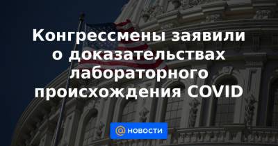 Конгрессмены заявили о доказательствах лабораторного происхождения COVID - news.mail.ru - Ухань