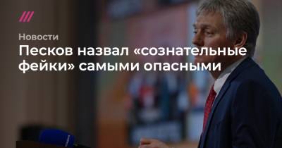 Песков назвал «сознательные фейки» самыми опасными - tvrain.ru