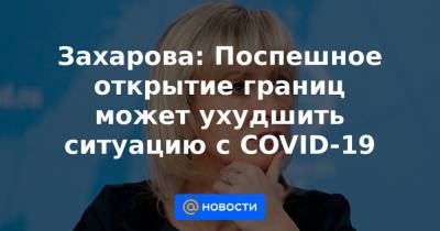 Мария Захарова - Захарова: Поспешное открытие границ может ухудшить ситуацию с COVID-19 - news.mail.ru - Россия