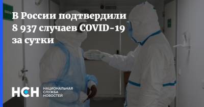 В России подтвердили 8 937 случаев COVID-19 за сутки - nsn.fm - Россия - Санкт-Петербург - Москва - Московская обл.