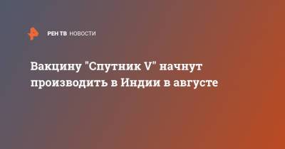 Индия - Вакцину "Спутник V" начнут производить в Индии в августе - ren.tv - Россия