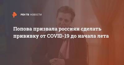 Анна Попова - Попова призвала россиян сделать прививку от COVID-19 до начала лета - ren.tv - Россия