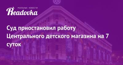 Суд приостановил работу Центрального детского магазина на 7 суток - readovka.ru - Москва