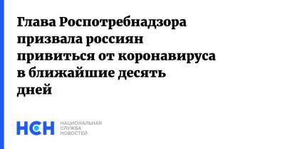 Анна Попова - Глава Роспотребнадзора призвала россиян привиться от коронавируса в ближайшие десять дней - nsn.fm - Россия