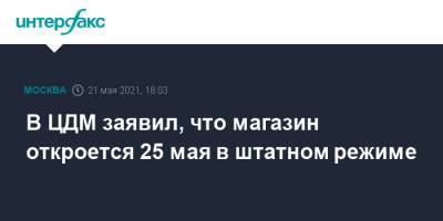 В ЦДМ заявил, что магазин откроется 25 мая в штатном режиме - interfax.ru - Москва