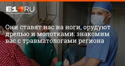 Они ставят нас на ноги, орудуют дрелью и молотками: знакомим вас с травматологами региона - e1.ru - Екатеринбург