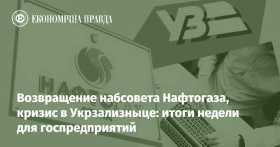 Возвращение набсовета Нафтогаза, кризис в Укрзализныце: итоги недели для госпредприятий - epravda.com.ua