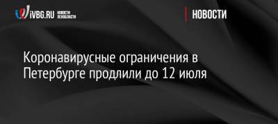 Коронавирусные ограничения в Петербурге продлили до 12 июля - ivbg.ru - Санкт-Петербург - Петербург