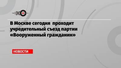В Москве сегодня проходит учредительный съезд партии «Вооруженный гражданин» - echo.msk.ru - Россия - Москва